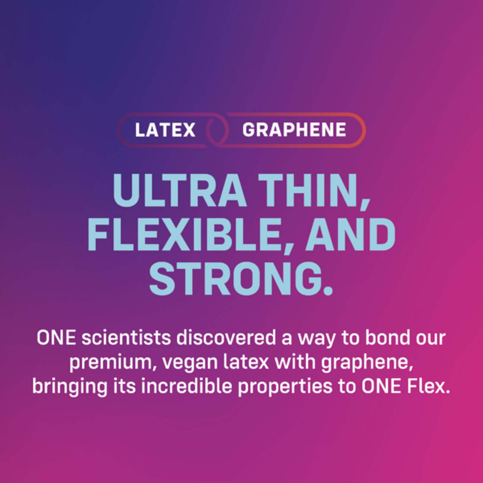 Ultra thin, flexible, and strong ONE Flex condoms with vegan latex and graphene for enhanced heat transfer and strength.